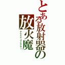 とある放射器の放火魔（クレイジーフレイマー）