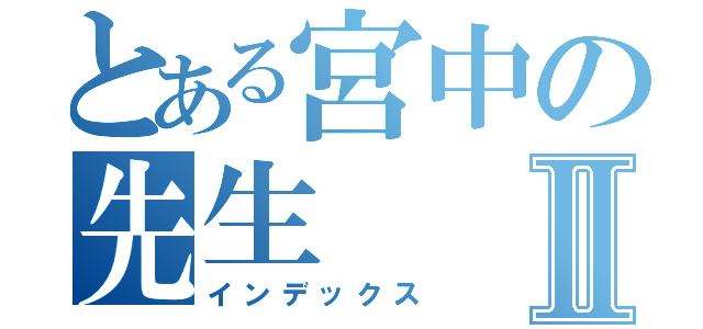 とある宮中の先生Ⅱ（インデックス）