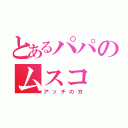 とあるパパのムスコ（アッチの方）