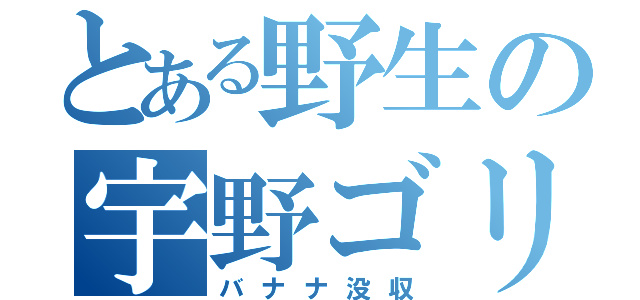 とある野生の宇野ゴリラ（バナナ没収）