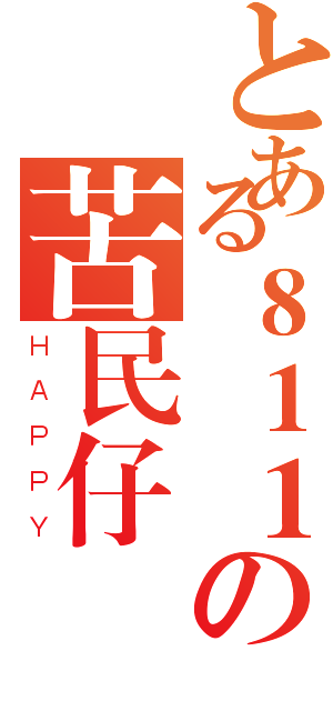 とある８１１の苦民仔（ＨＡＰＰＹ）