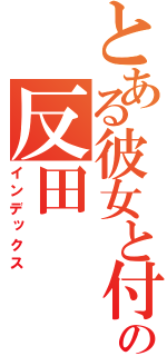 とある彼女と付き合っている彼氏の反田（インデックス）