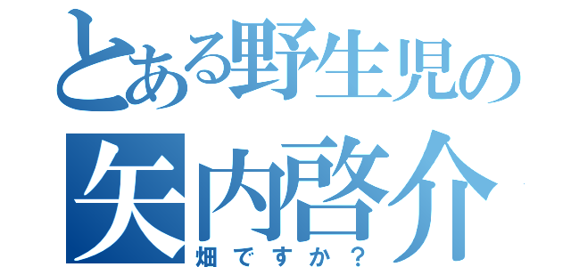 とある野生児の矢内啓介（畑ですか？）