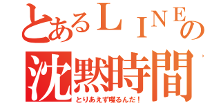 とあるＬＩＮＥの沈黙時間（とりあえず喋るんだ！）