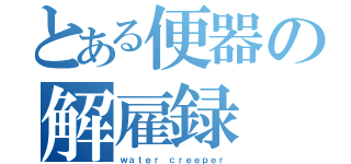 とある便器の解雇録（ｗａｔｅｒ ｃｒｅｅｐｅｒ）