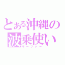 とある沖縄の波乗使い（サーファー）