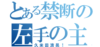 とある禁断の左手の主（久米田清晃！）