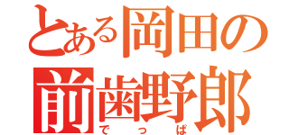 とある岡田の前歯野郎（でっぱ）