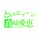 とあるエイターの髙﨑愛恵（たかさきまなえ）