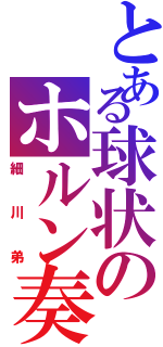 とある球状のホルン奏者（細川弟）