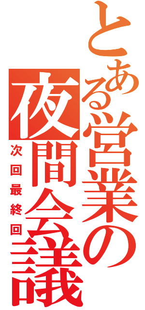 とある営業の夜間会議（次回最終回）