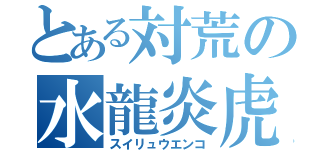 とある対荒の水龍炎虎団（スイリュウエンコ）