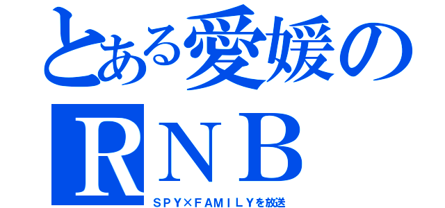 とある愛媛のＲＮＢ（ＳＰＹ×ＦＡＭＩＬＹを放送）