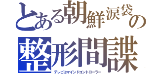 とある朝鮮涙袋の整形間諜（テレビはマインドコントローラー）