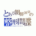 とある朝鮮涙袋の整形間諜（テレビはマインドコントローラー）