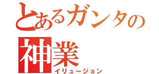 とあるガンタの神業（イリュージョン）