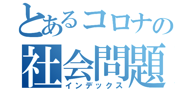 とあるコロナの社会問題（インデックス）