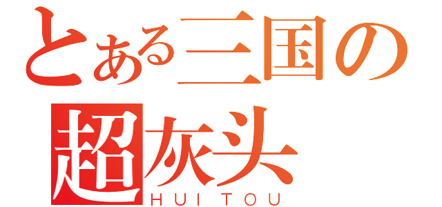 とある三国の超灰头（ＨＵＩＴＯＵ）