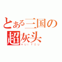 とある三国の超灰头（ＨＵＩＴＯＵ）