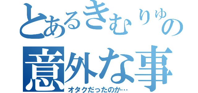 とあるきむりゅうの意外な事実（オタクだったのか…）