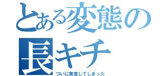 とある変態の長キチ（ついに発覚してしまった）