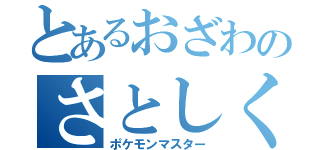 とあるおざわのさとしくん（ポケモンマスター）