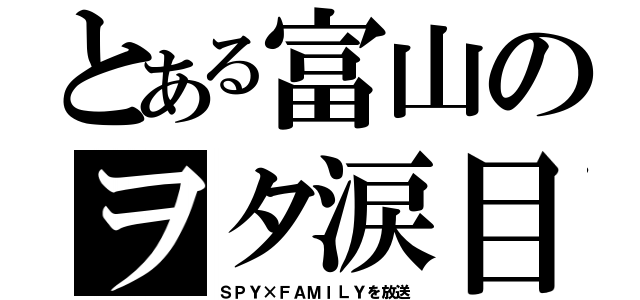 とある富山のヲタ涙目（ＳＰＹ×ＦＡＭＩＬＹを放送）