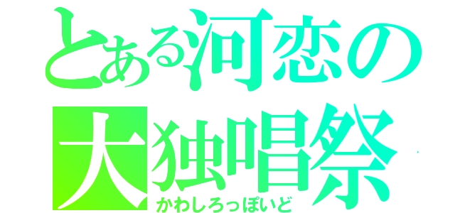 とある河恋の大独唱祭（かわしろっぽいど）