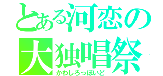 とある河恋の大独唱祭（かわしろっぽいど）