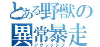 とある野獣の異常暴走（アグレッシブ）