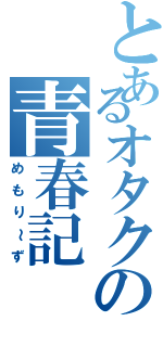 とあるオタクの青春記（めもり～ず）