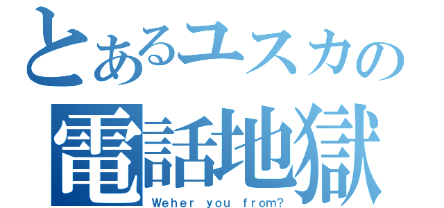 とあるユスカの電話地獄（Ｗｅｈｅｒ　ｙｏｕ　ｆｒｏｍ？）