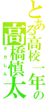 とある高校一年生の高橋慎太郎（タカしん）