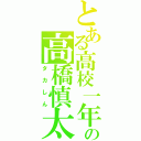 とある高校一年生の高橋慎太郎（タカしん）