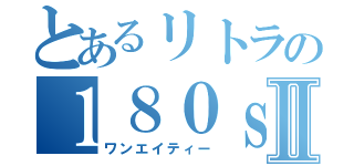 とあるリトラの１８０ｓｘⅡ（ワンエイティー）