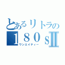 とあるリトラの１８０ｓｘⅡ（ワンエイティー）