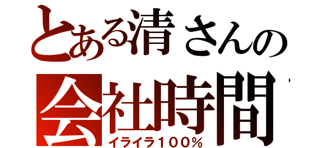 とある清さんの会社時間（イライラ１００％）