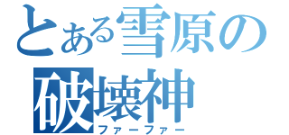 とある雪原の破壊神（ファーファー）