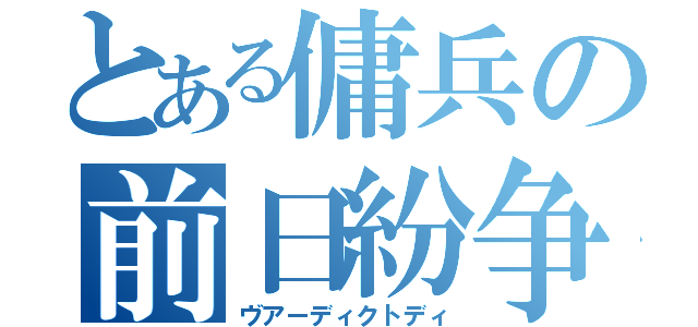 とある傭兵の前日紛争（ヴアーディクトディ）