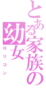 とある家族の幼女（ロリコン）