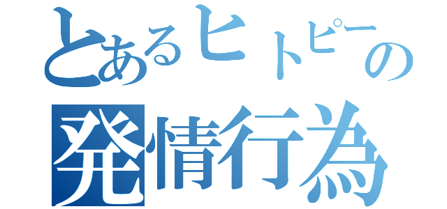 とあるヒトピーの発情行為（）