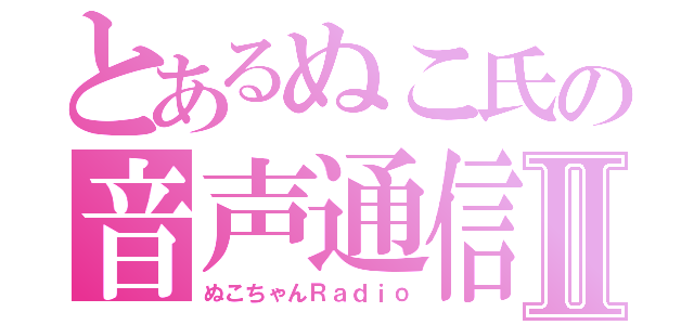 とあるぬこ氏の音声通信Ⅱ（ぬこちゃんＲａｄｉｏ）