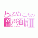 とあるぬこ氏の音声通信Ⅱ（ぬこちゃんＲａｄｉｏ）