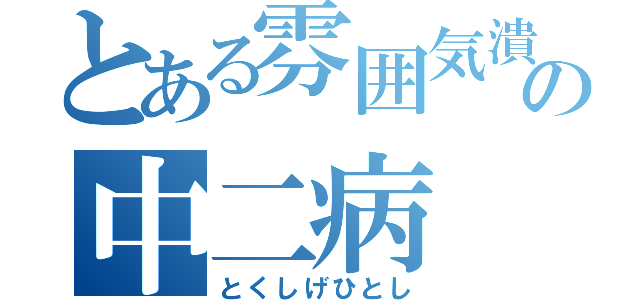 とある雰囲気潰しの中二病（とくしげひとし）