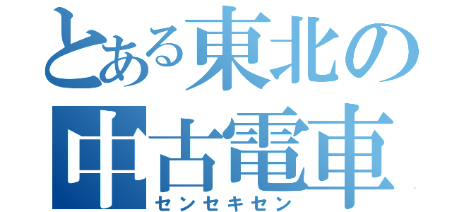 とある東北の中古電車（センセキセン）