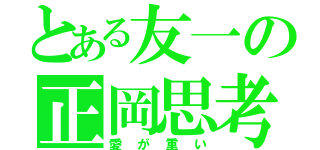 とある友一の正岡思考（愛が重い）