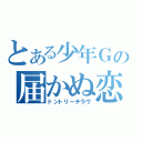 とある少年Ｇの届かぬ恋（ドントリーチラヴ）