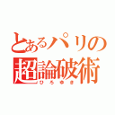 とあるパリの超論破術（ひ ろ ゆ き）