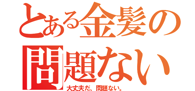 とある金髪の問題ない（大丈夫だ、問題ない。）