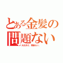 とある金髪の問題ない（大丈夫だ、問題ない。）